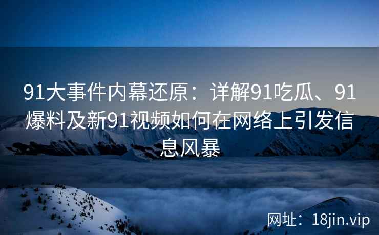 91大事件内幕还原:详解91吃瓜、91爆料及新91视频如何在网络上引发信息风暴 91大事件内幕还原:详解91吃瓜、91爆料及新91视频如何在网络上引发信息风暴