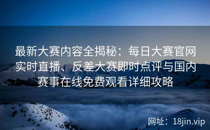 最新大赛内容全揭秘：每日大赛官网实时直播、反差大赛即时点评与国内赛事在线免费观看详细攻略