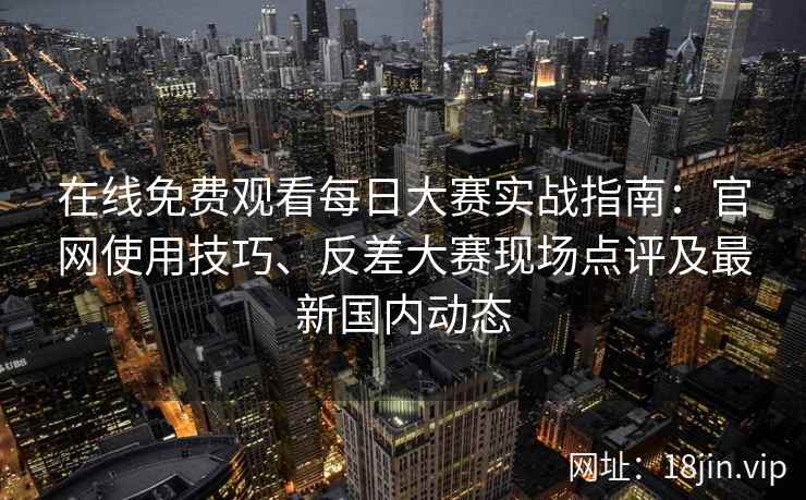 在线免费观看每日大赛实战指南:官网使用技巧、反差大赛现场点评及最新国内动态 在线免费观看每日大赛实战指南:官网使用技巧、反差大赛现场点评及最新国内动态