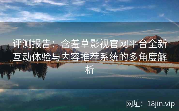 评测报告:含羞草影视官网平台全新互动体验与内容推荐系统的多角度解析 评测报告:含羞草影视官网平台全新互动体验与内容推荐系统的多角度解析