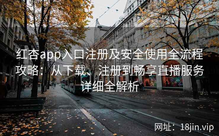 红杏app入口注册及安全使用全流程攻略：从下载、注册到畅享直播服务详细全解析