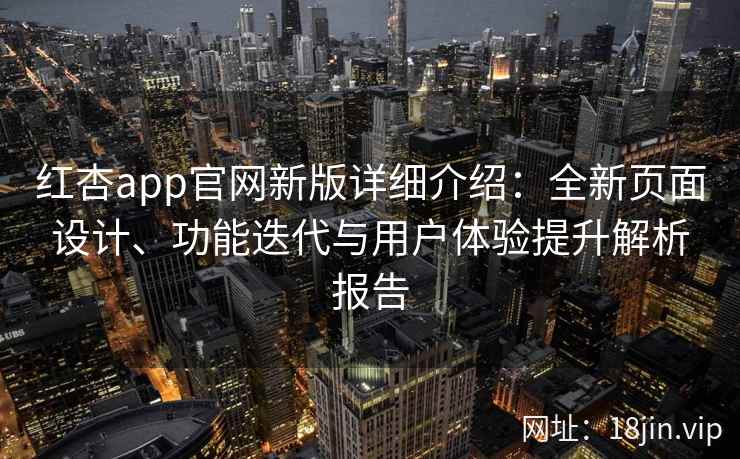 红杏app官网新版详细介绍:全新页面设计、功能迭代与用户体验提升解析报告 红杏app官网新版详细介绍:全新页面设计、功能迭代与用户体验提升解析报告
