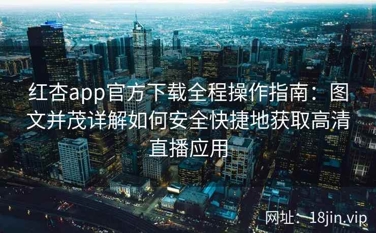 红杏app官方下载全程操作指南:图文并茂详解如何安全快捷地获取高清直播应用 红杏app官方下载全程操作指南:图文并茂详解如何安全快捷地获取高清直播应用