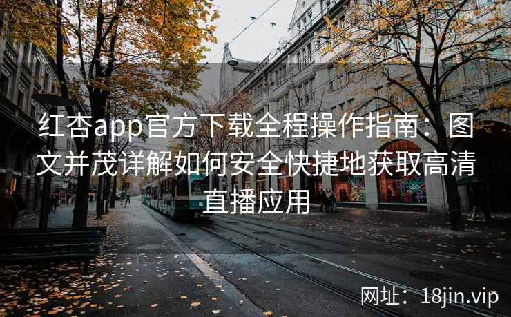 红杏app官方下载全程操作指南：图文并茂详解如何安全快捷地获取高清直播应用