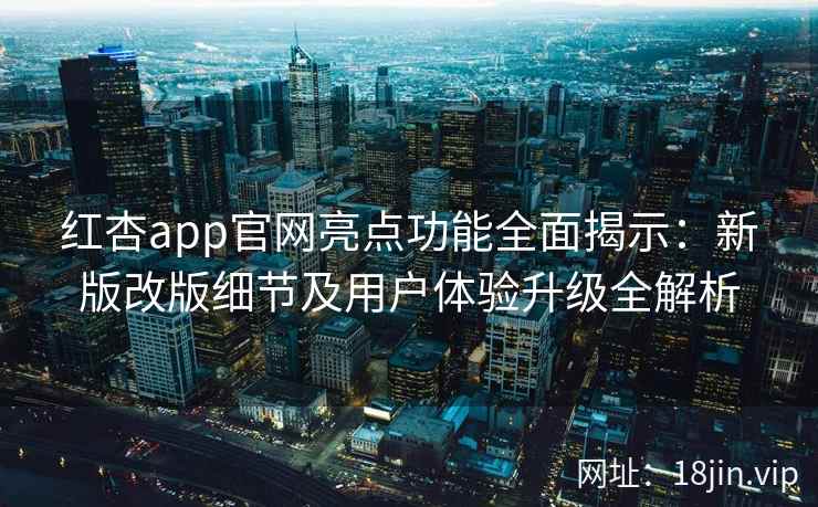 红杏app官网亮点功能全面揭示：新版改版细节及用户体验升级全解析