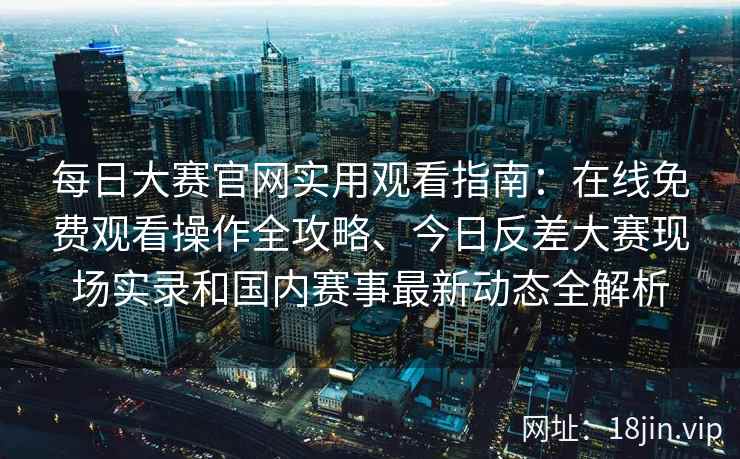 每日大赛官网实用观看指南：在线免费观看操作全攻略、今日反差大赛现场实录和国内赛事最新动态全解析