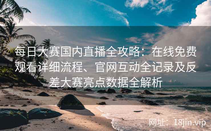 每日大赛国内直播全攻略:在线免费观看详细流程、官网互动全记录及反差大赛亮点数据全解析 每日大赛国内直播全攻略:在线免费观看详细流程、官网互动全记录及反差大赛亮点数据全解析
