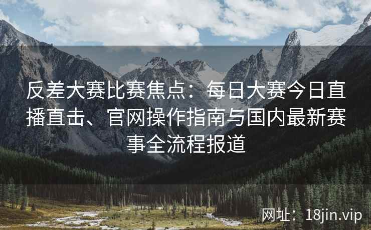 反差大赛比赛焦点:每日大赛今日直播直击、官网操作指南与国内最新赛事全流程报道 反差大赛比赛焦点:每日大赛今日直播直击、官网操作指南与国内最新赛事全流程报道