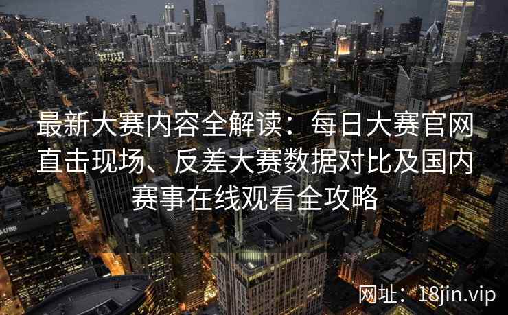 最新大赛内容全解读:每日大赛官网直击现场、反差大赛数据对比及国内赛事在线观看全攻略 最新大赛内容全解读:每日大赛官网直击现场、反差大赛数据对比及国内赛事在线观看全攻略
