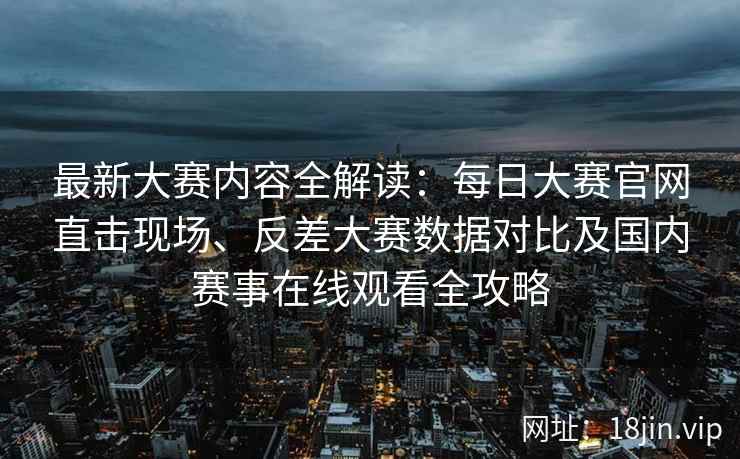 最新大赛内容全解读:每日大赛官网直击现场、反差大赛数据对比及国内赛事在线观看全攻略 最新大赛内容全解读:每日大赛官网直击现场、反差大赛数据对比及国内赛事在线观看全攻略