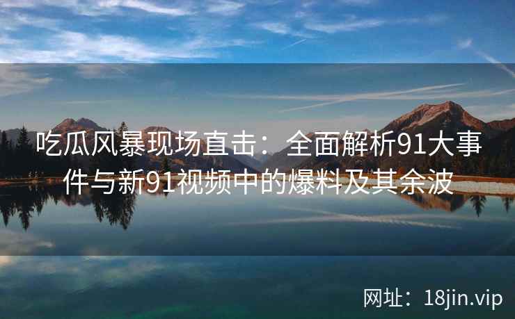 吃瓜风暴现场直击：全面解析91大事件与新91视频中的爆料及其余波