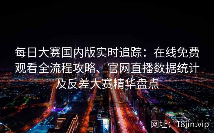 每日大赛国内版实时追踪：在线免费观看全流程攻略、官网直播数据统计及反差大赛精华盘点