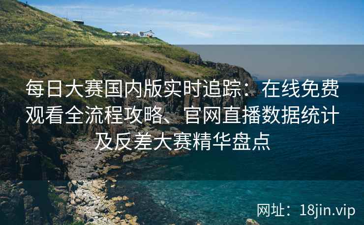 每日大赛国内版实时追踪:在线免费观看全流程攻略、官网直播数据统计及反差大赛精华盘点 每日大赛国内版实时追踪:在线免费观看全流程攻略、官网直播数据统计及反差大赛精华盘点