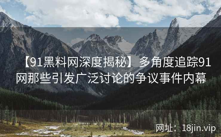 【91黑料网深度揭秘】多角度追踪91网那些引发广泛讨论的争议事件内幕