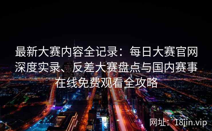 最新大赛内容全记录:每日大赛官网深度实录、反差大赛盘点与国内赛事在线免费观看全攻略 最新大赛内容全记录:每日大赛官网深度实录、反差大赛盘点与国内赛事在线免费观看全攻略