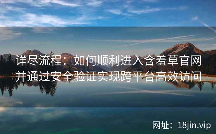 详尽流程:如何顺利进入含羞草官网并通过安全验证实现跨平台高效访问 详尽流程:如何顺利进入含羞草官网并通过安全验证实现跨平台高效访问