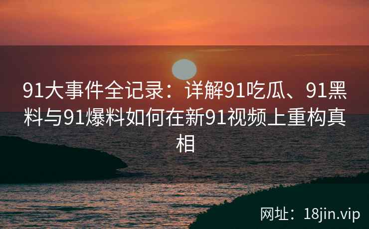 91大事件全记录:详解91吃瓜、91黑料与91爆料如何在新91视频上重构真相 91大事件全记录:详解91吃瓜、91黑料与91爆料如何在新91视频上重构真相
