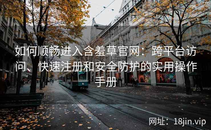 如何顺畅进入含羞草官网:跨平台访问、快速注册和安全防护的实用操作手册 如何顺畅进入含羞草官网:跨平台访问、快速注册和安全防护的实用操作手册