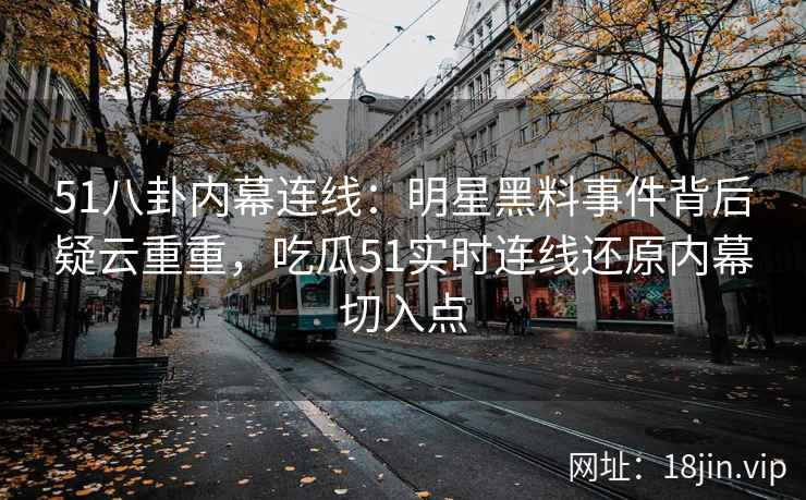 51八卦内幕连线:明星黑料事件背后疑云重重,吃瓜51实时连线还原内幕切入点 51八卦内幕连线:明星黑料事件背后疑云重重,吃瓜51实时连线还原内幕切入点