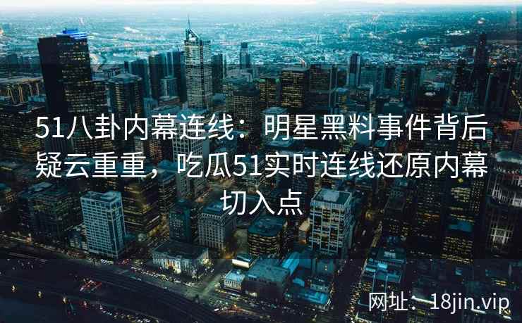 51八卦内幕连线：明星黑料事件背后疑云重重，吃瓜51实时连线还原内幕切入点