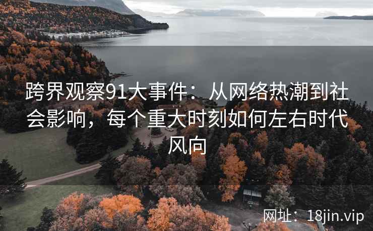 跨界观察91大事件：从网络热潮到社会影响，每个重大时刻如何左右时代风向