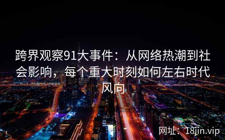 跨界观察91大事件：从网络热潮到社会影响，每个重大时刻如何左右时代风向