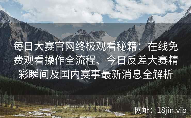 每日大赛官网终极观看秘籍：在线免费观看操作全流程、今日反差大赛精彩瞬间及国内赛事最新消息全解析