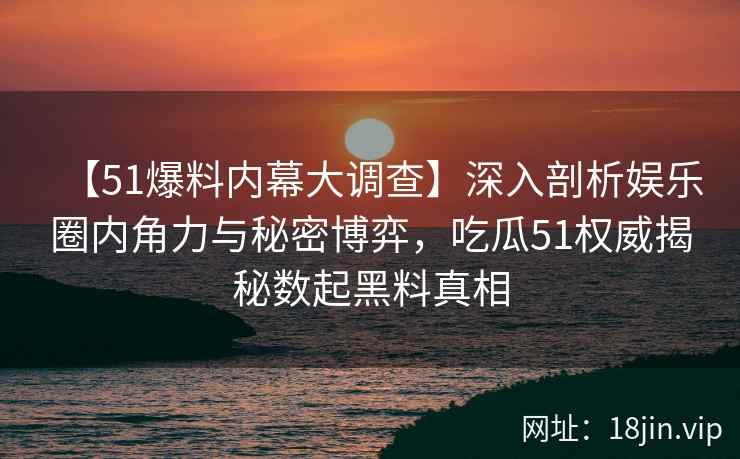 【51爆料内幕大调查】深入剖析娱乐圈内角力与秘密博弈,吃瓜51权威揭秘数起黑料真相 【51爆料内幕大调查】深入剖析娱乐圈内角力与秘密博弈,吃瓜51权威揭秘数起黑料真相