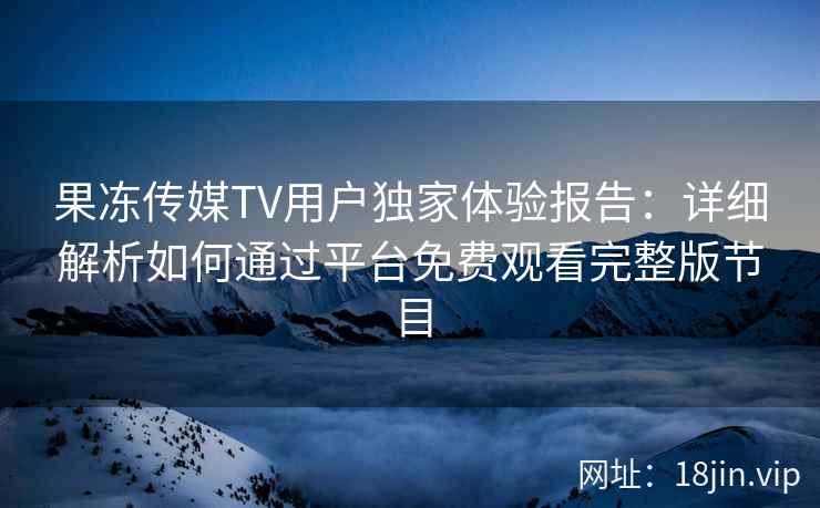 果冻传媒TV用户独家体验报告：详细解析如何通过平台免费观看完整版节目