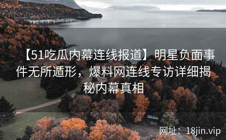 【51吃瓜内幕连线报道】明星负面事件无所遁形，爆料网连线专访详细揭秘内幕真相