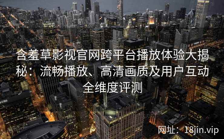 含羞草影视官网跨平台播放体验大揭秘:流畅播放、高清画质及用户互动全维度评测 含羞草影视官网跨平台播放体验大揭秘:流畅播放、高清画质及用户互动全维度评测