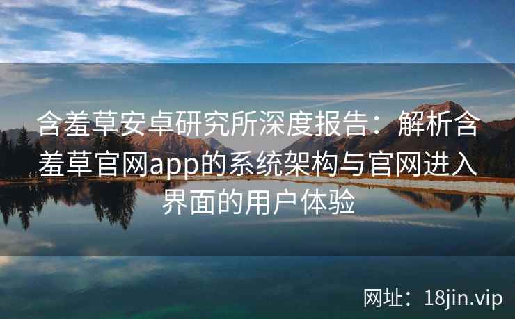 含羞草安卓研究所深度报告:解析含羞草官网app的系统架构与官网进入界面的用户体验 含羞草安卓研究所深度报告:解析含羞草官网app的系统架构与官网进入界面的用户体验