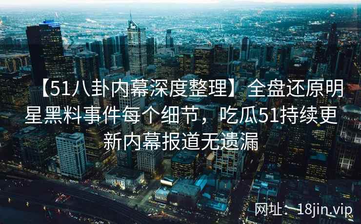 【51八卦内幕深度整理】全盘还原明星黑料事件每个细节,吃瓜51持续更新内幕报道无遗漏 【51八卦内幕深度整理】全盘还原明星黑料事件每个细节,吃瓜51持续更新内幕报道无遗漏