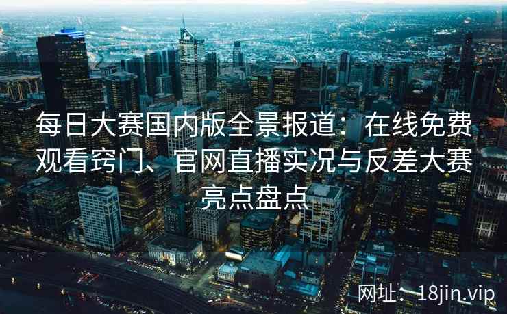 每日大赛国内版全景报道:在线免费观看窍门、官网直播实况与反差大赛亮点盘点 每日大赛国内版全景报道:在线免费观看窍门、官网直播实况与反差大赛亮点盘点