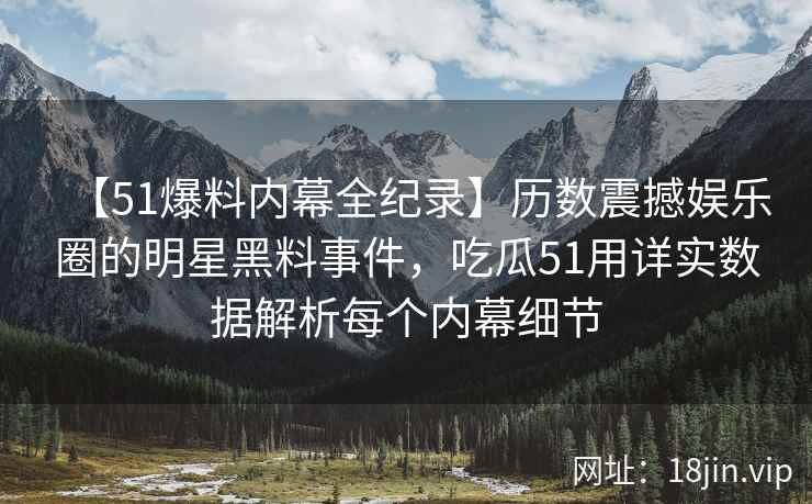 【51爆料内幕全纪录】历数震撼娱乐圈的明星黑料事件，吃瓜51用详实数据解析每个内幕细节