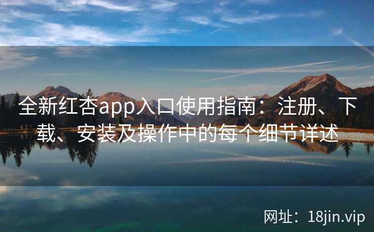 全新红杏app入口使用指南：注册、下载、安装及操作中的每个细节详述