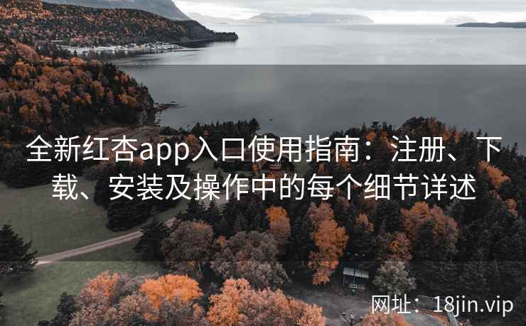 全新红杏app入口使用指南：注册、下载、安装及操作中的每个细节详述