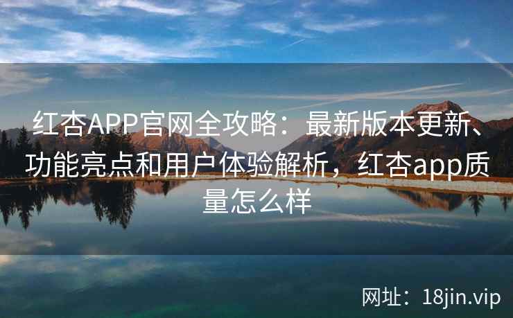 红杏APP官网全攻略：最新版本更新、功能亮点和用户体验解析，红杏app质量怎么样