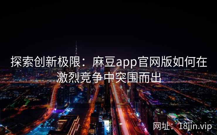 探索创新极限:麻豆app官网版如何在激烈竞争中突围而出 探索创新极限:麻豆app官网版如何在激烈竞争中突围而出