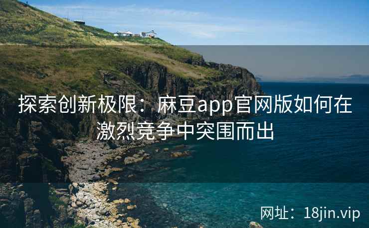 探索创新极限:麻豆app官网版如何在激烈竞争中突围而出 探索创新极限:麻豆app官网版如何在激烈竞争中突围而出