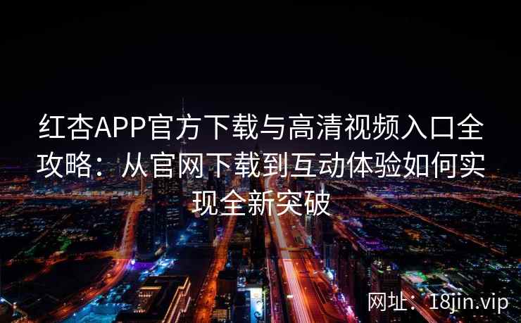 红杏APP官方下载与高清视频入口全攻略：从官网下载到互动体验如何实现全新突破