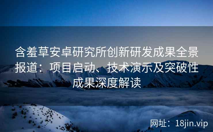 含羞草安卓研究所创新研发成果全景报道:项目启动、技术演示及突破性成果深度解读 含羞草安卓研究所创新研发成果全景报道:项目启动、技术演示及突破性成果深度解读