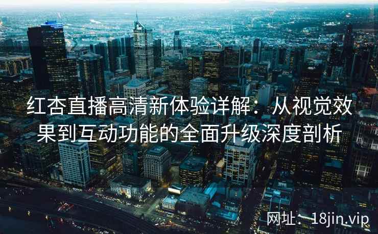 红杏直播高清新体验详解:从视觉效果到互动功能的全面升级深度剖析 红杏直播高清新体验详解:从视觉效果到互动功能的全面升级深度剖析