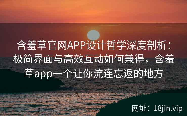 含羞草官网APP设计哲学深度剖析：极简界面与高效互动如何兼得，含羞草app一个让你流连忘返的地方