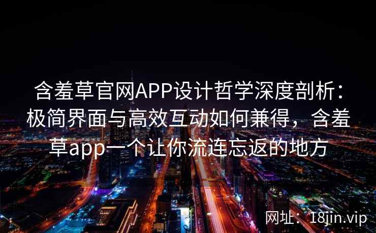 含羞草官网APP设计哲学深度剖析：极简界面与高效互动如何兼得，含羞草app一个让你流连忘返的地方