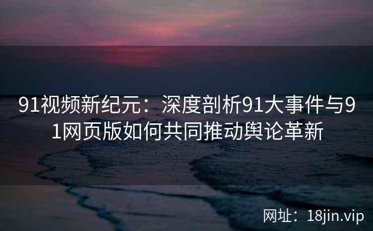 91视频新纪元:深度剖析91大事件与91网页版如何共同推动舆论革新 91视频新纪元:深度剖析91大事件与91网页版如何共同推动舆论革新