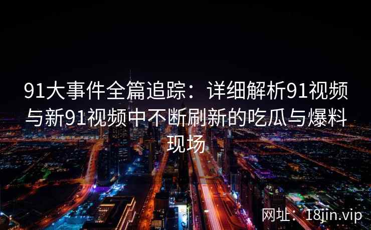 91大事件全篇追踪：详细解析91视频与新91视频中不断刷新的吃瓜与爆料现场