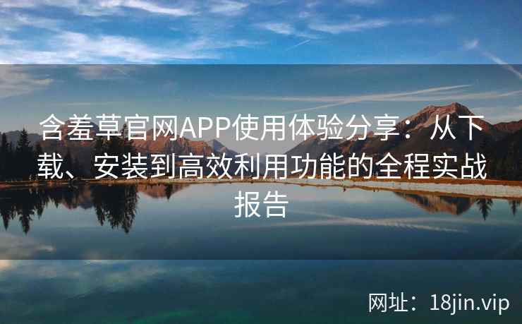 含羞草官网APP使用体验分享：从下载、安装到高效利用功能的全程实战报告