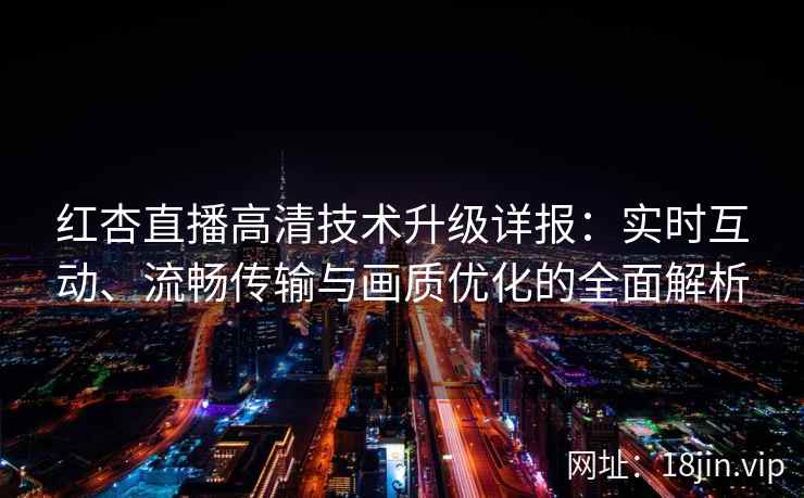 红杏直播高清技术升级详报：实时互动、流畅传输与画质优化的全面解析