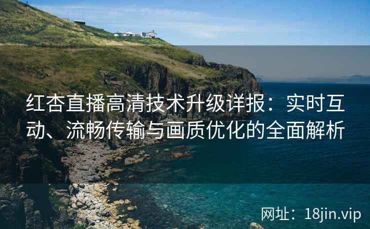 红杏直播高清技术升级详报：实时互动、流畅传输与画质优化的全面解析